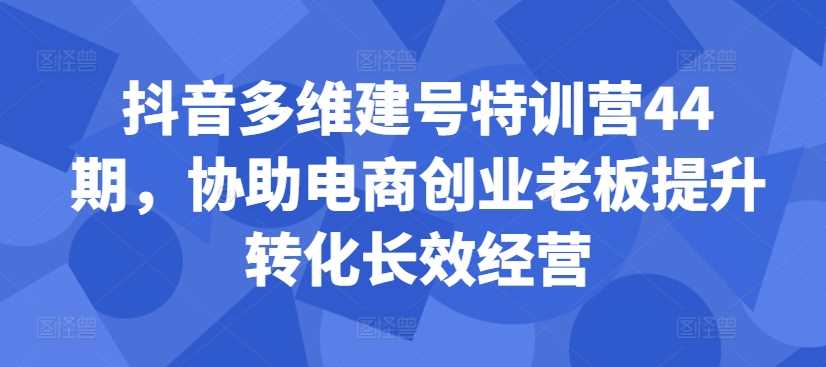 抖音多维建号特训营44期，协助电商创业老板提升转化长效经营-点点短视频网