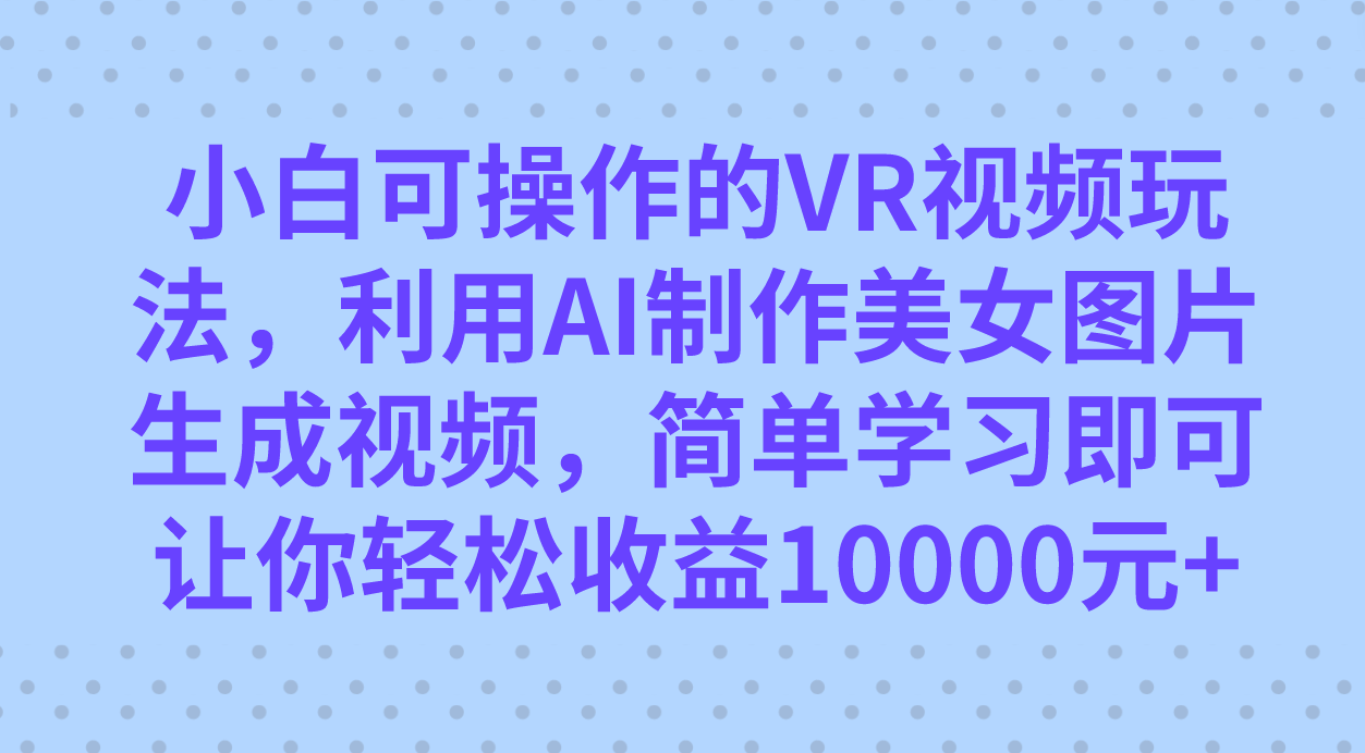 小白可操作的VR视频玩法，利用AI制作美女图片生成视频，你轻松收益10000+-点点短视频网