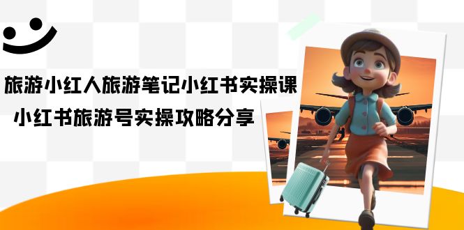旅游小红人-旅游笔记小红书实操课，小红书旅游号实操攻略分享（8节课）-点点短视频网