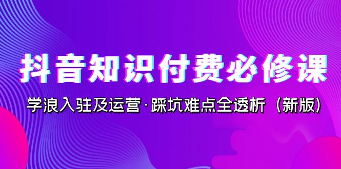 抖音·知识付费·必修课，学浪入驻及运营·踩坑难点全透析（2023新版）-点点短视频网