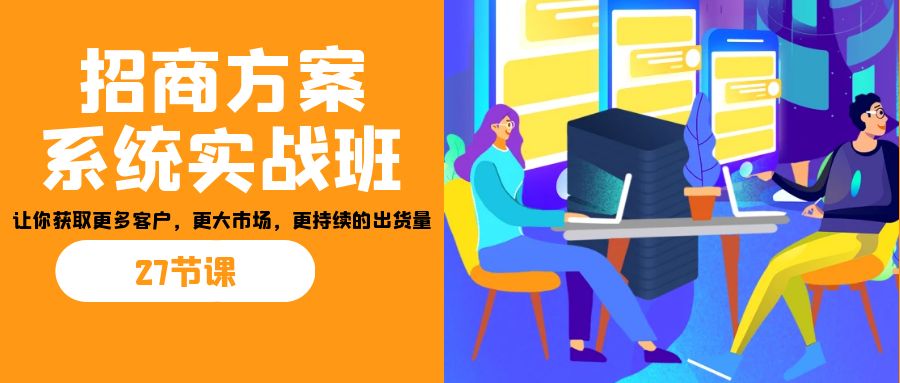 招商·方案系统实战班：让你获取更多客户，更大市场，更持续的出货量(27节)-点点短视频网
