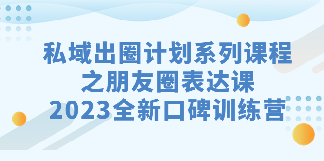 私域-出圈计划系列课程之朋友圈-表达课，2023全新口碑训练营-点点短视频网