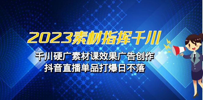 2023素材 指挥千川，千川硬广素材课效果广告创作，抖音直播单品打爆日不落-点点短视频网