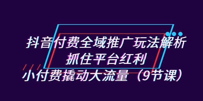 抖音付费全域推广玩法解析：抓住平台红利，小付费撬动大流量（9节课）-点点短视频网