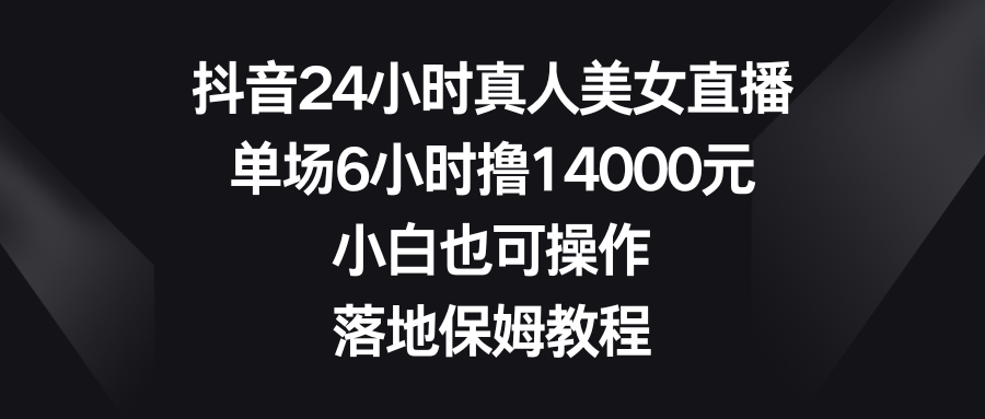 抖音24小时真人美女直播，单场6小时撸14000元，小白也可操作，落地保姆教程-点点短视频网