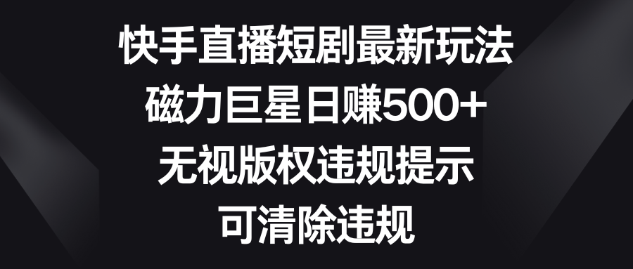 快手直播短剧最新玩法，磁力巨星日赚500+，无视版权违规提示，可清除违规-点点短视频网
