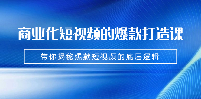 商业化短视频的爆款打造课：手把手带你揭秘爆款短视频的底层逻辑（9节课）-点点短视频网
