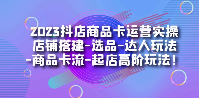 2023抖店商品卡运营实操：店铺搭建-选品-达人玩法-商品卡流-起店高阶玩玩-点点短视频网