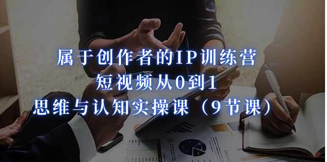 属于创作者的IP训练营：短视频从0到1、思维与认知实操课（9节课）-点点短视频网