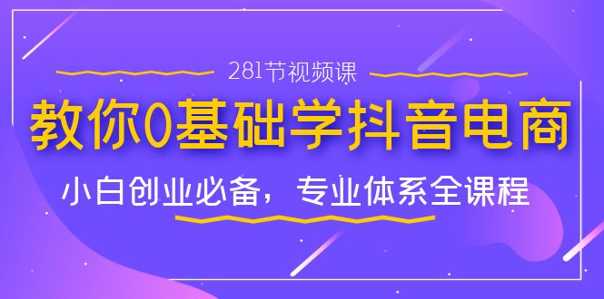教你0基础学·抖音电商：小白创业必备，专业体系全课程（281节视频课）-点点短视频网