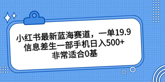 小红书最新蓝海赛道，一单19.9，信息差生一部手机日入500+，非常适合0基-点点短视频网
