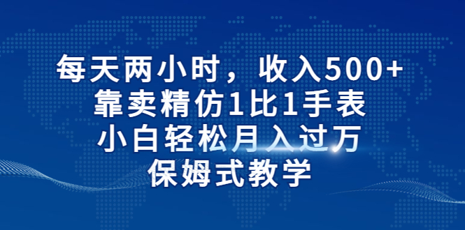 每天两小时，收入500+，靠卖精仿1比1手表，小白轻松月入过万！保姆式教学-点点短视频网