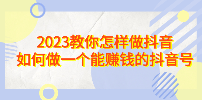 2023教你怎样做抖音，如何做一个能赚钱的抖音号（22节课）-点点短视频网