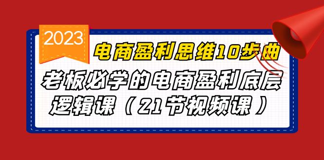 电商盈利-思维10步曲，老板必学的电商盈利底层逻辑课（21节视频课）-点点短视频网