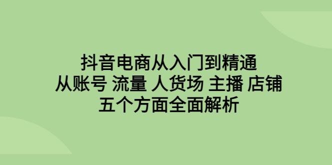 抖音电商从入门到精通，从账号 流量 人货场 主播 店铺五个方面全面解析-点点短视频网