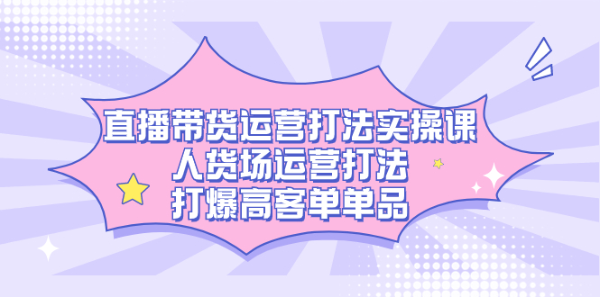 直播带货运营打法实操课，人货场运营打法，打爆高客单单品-点点短视频网