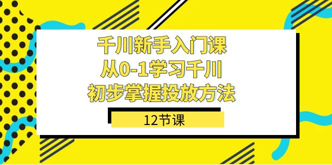 千川-新手入门课，从0-1学习千川，初步掌握投放方法（12节课）-点点短视频网