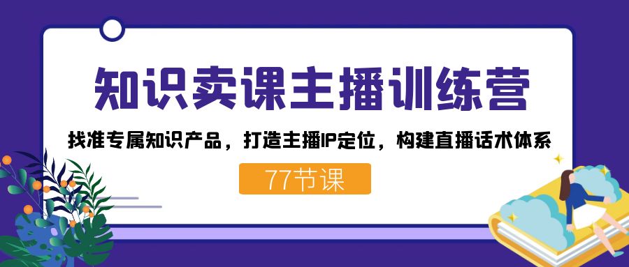 知识卖课主播训练营：找准专属知识产品，打造主播IP定位，构建直播话术体系-点点短视频网