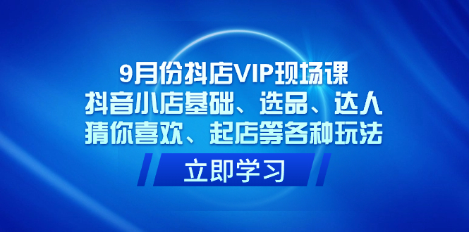 9月份抖店VIP现场课，抖音小店基础、选品、达人、猜你喜欢、起店等各种玩法-点点短视频网