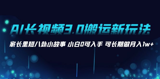 AI长视频3.0搬运新玩法 家长里短八卦小故事 小白0可入手 可长期做月入1w+-点点短视频网