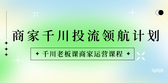 商家-千川投流 领航计划：千川老板课商家运营课程-点点短视频网