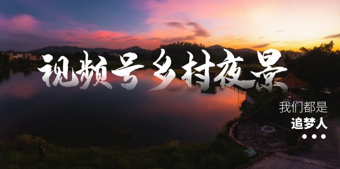 视频号乡村夜景治愈视频课程，一条龙实操玩法（教程+素材+软件）-点点短视频网