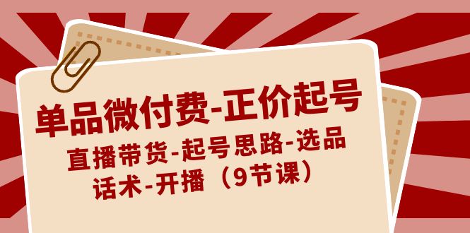 单品微付费-正价起号：直播带货-起号思路-选品-话术-开播（9节课）-点点短视频网