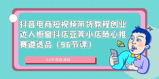 抖音电商短视频带货教程创业达人橱窗抖店豆荚小店随心推赛道选品（96节课）-点点短视频网