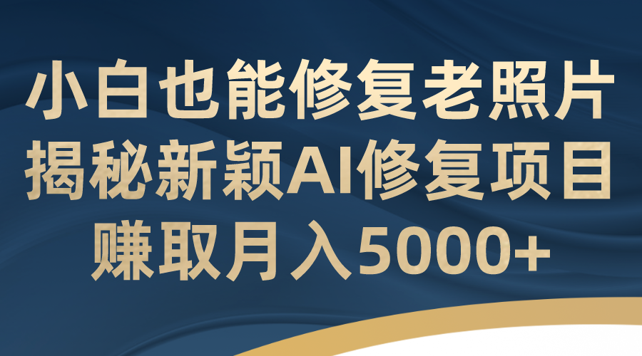 小白也能修复老照片！揭秘新颖AI修复项目，赚取月入5000+-点点短视频网