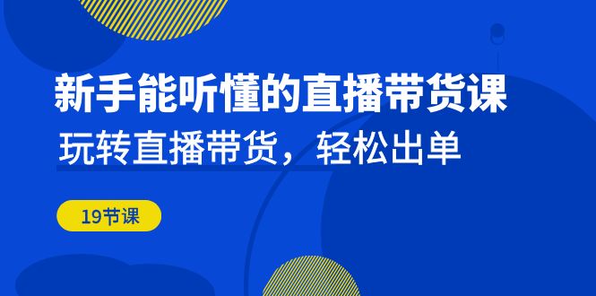 新手能听懂的直播带货课：玩转直播带货，轻松出单（19节课）-点点短视频网
