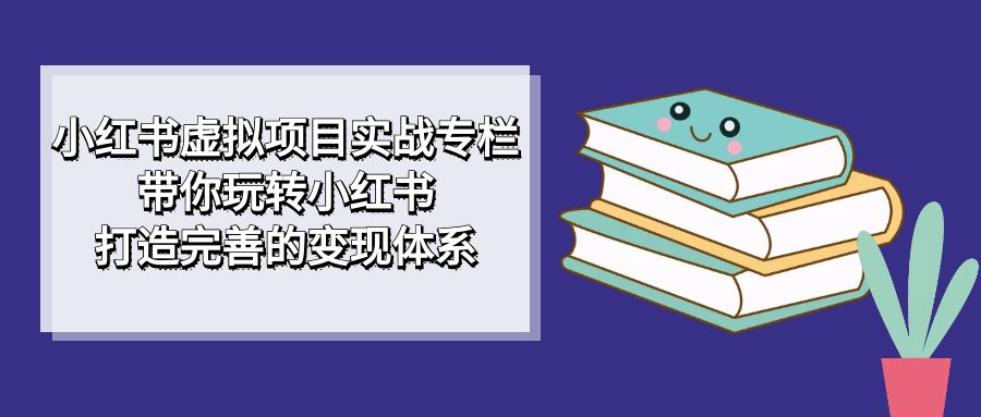 小红书虚拟项目实战专栏，带你玩转小红书，打造完善的变现体系-点点短视频网