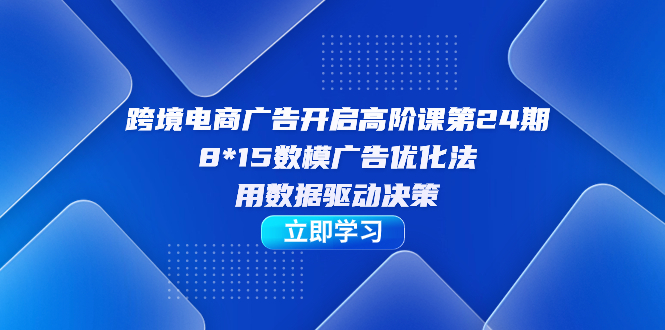 跨境电商-广告开启高阶课第24期，8*15数模广告优化法，用数据驱动决策-点点短视频网