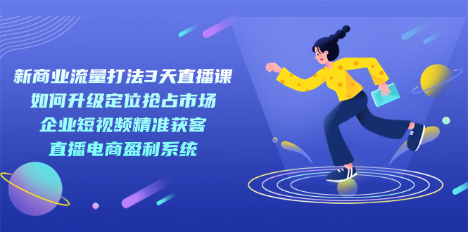 新商业-流量打法3天直播课：定位抢占市场 企业短视频获客 直播电商盈利系统-点点短视频网