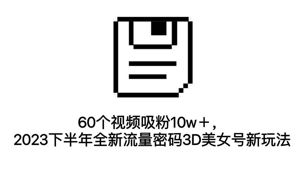 60个视频吸粉10w＋，2023下半年全新流量密码3D美女号新玩法（教程+资源）-点点短视频网