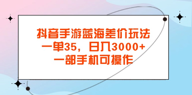 抖音手游蓝海差价玩法，一单35，日入3000+，一部手机可操作-点点短视频网