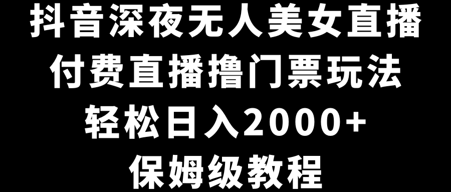 抖音深夜无人美女直播，付费直播撸门票玩法，轻松日入2000+，保姆级教程-点点短视频网