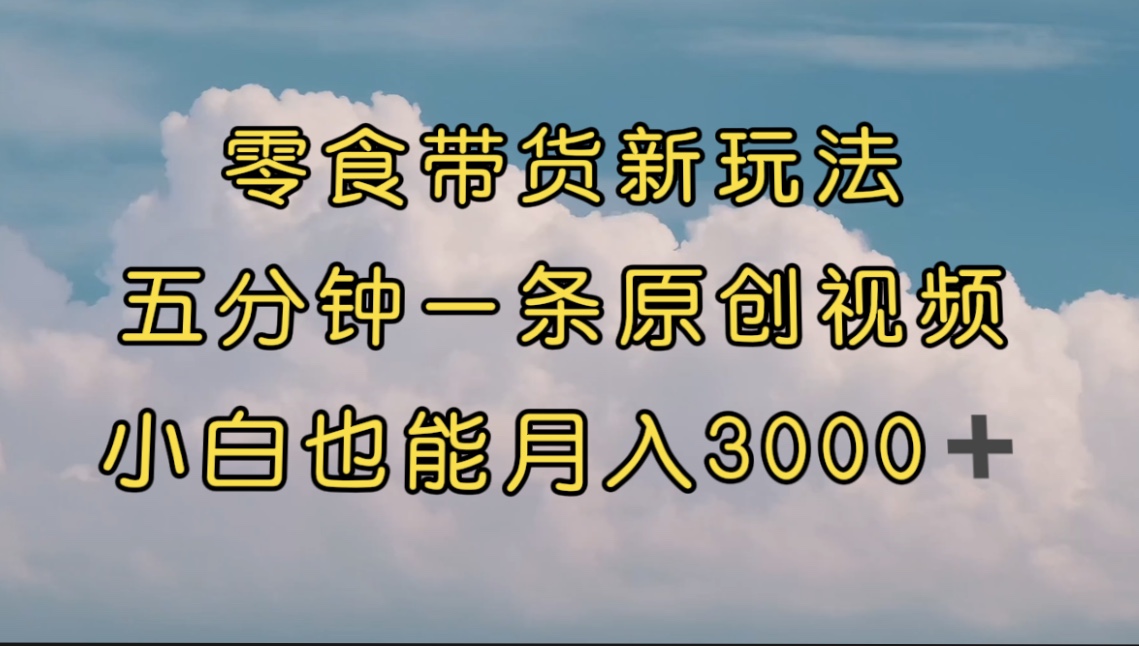 零食带货新玩法，5分钟一条原创视频，新手小白也能轻松月入3000+ （教程）-点点短视频网