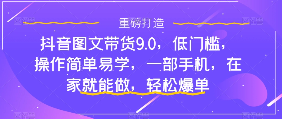 抖音图文带货9.0，低门槛，操作简单易学，一部手机，在家就能做，轻松爆单-点点短视频网