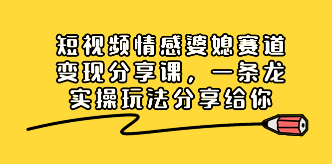 短视频情感婆媳赛道变现分享课，一条龙实操玩法分享给你-点点短视频网