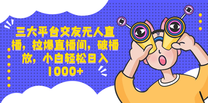 三大平台交友无人直播，拉爆直播间，破播放，小白轻松日入1000+-点点短视频网