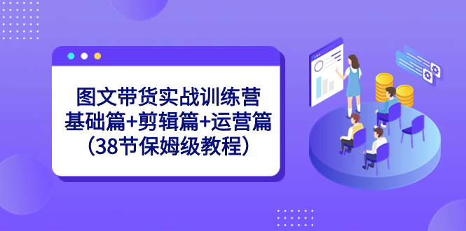 图文带货实战训练营：基础篇+剪辑篇+运营篇（38节保姆级教程）-点点短视频网