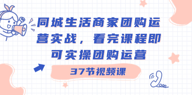 同城生活商家团购运营实战，看完课程即可实操团购运营（37节课）-点点短视频网