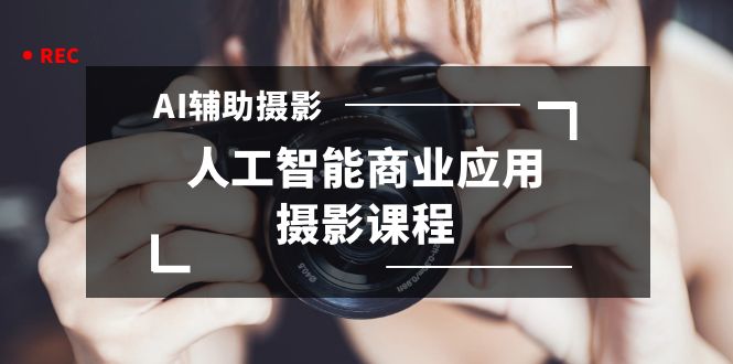 2024年AI辅助摄影人工智能商业应用摄影课程（37节课）-点点短视频网