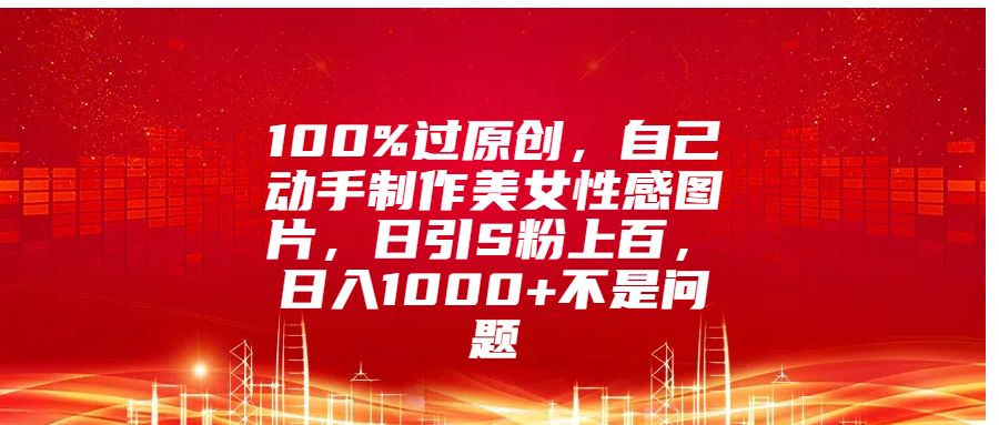 100%过原创，自己动手制作美女性感图片，日引S粉上百，日入1000+不是问题-点点短视频网