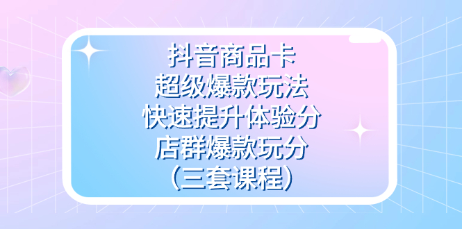 抖音商品卡-超级爆款玩法+快速提升体验分+店群爆款玩分（三套课程）-点点短视频网