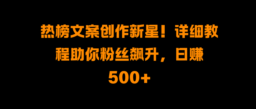 热榜文案创作新星！详细教程助你粉丝飙升，日赚500+-点点短视频网