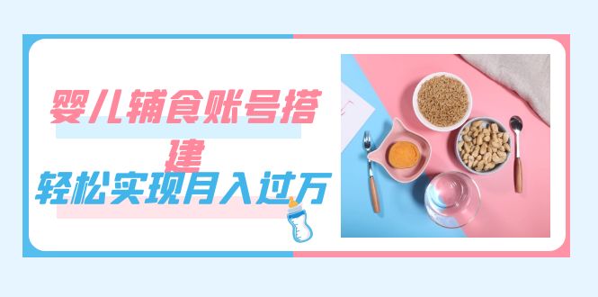 紧跟时代发展，婴儿辅食账号搭建，轻松实现月入过万（教程+素材）-点点短视频网
