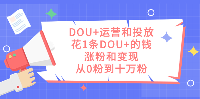 DOU+运营和投放，花1条DOU+的钱，涨粉和变现，从0粉到十万粉-点点短视频网