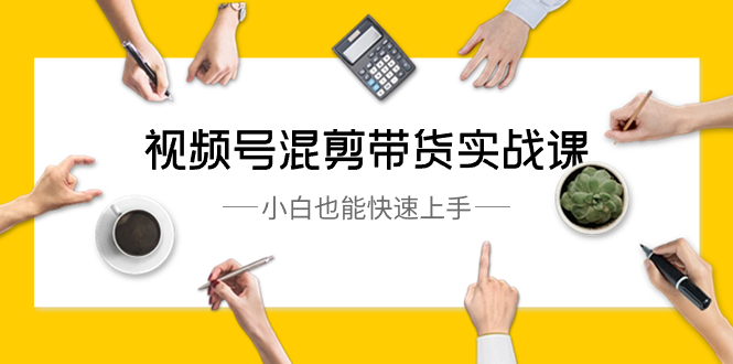 视频号-混剪带货实战课，小白也能快速上手（10节课）-点点短视频网