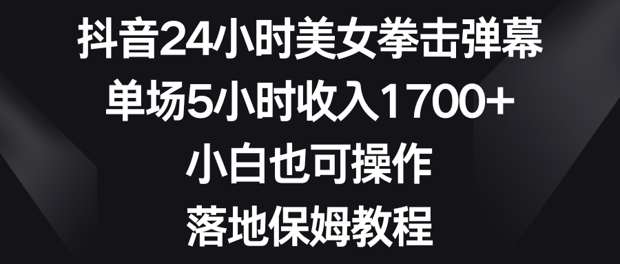 抖音24小时美女拳击弹幕，单场5小时收入1700+，小白也可操作，落地保姆教程-点点短视频网